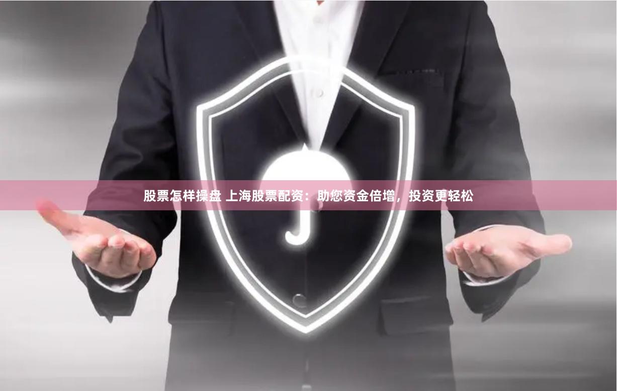 股票怎样操盘 上海股票配资：助您资金倍增，投资更轻松