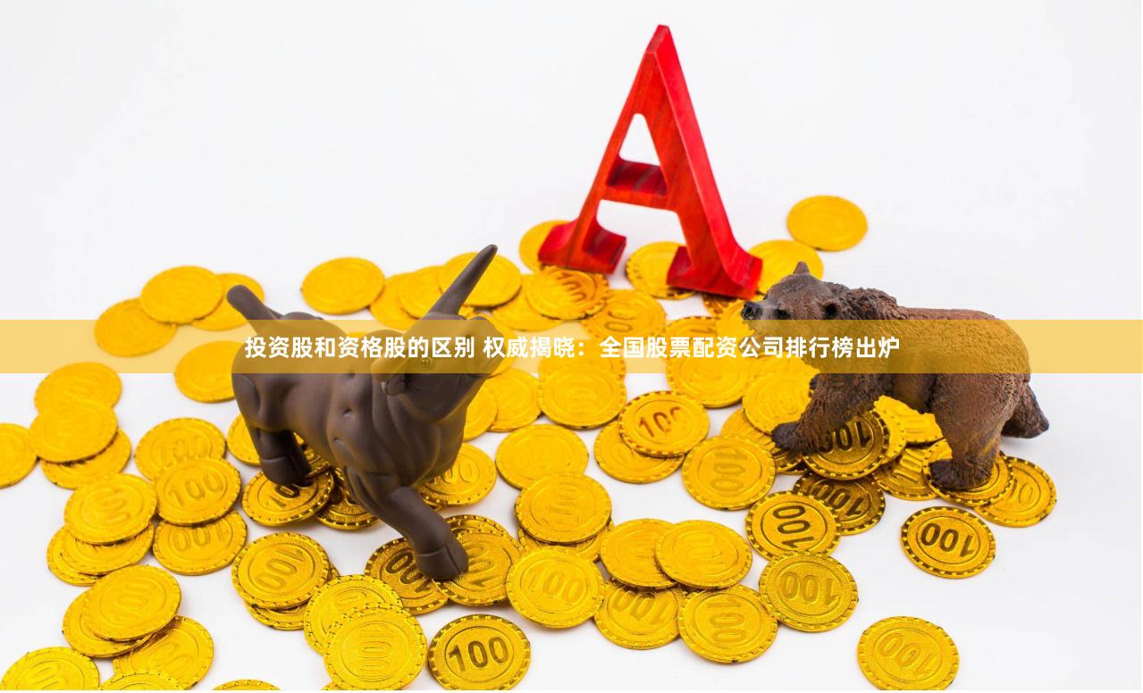 投资股和资格股的区别 权威揭晓：全国股票配资公司排行榜出炉
