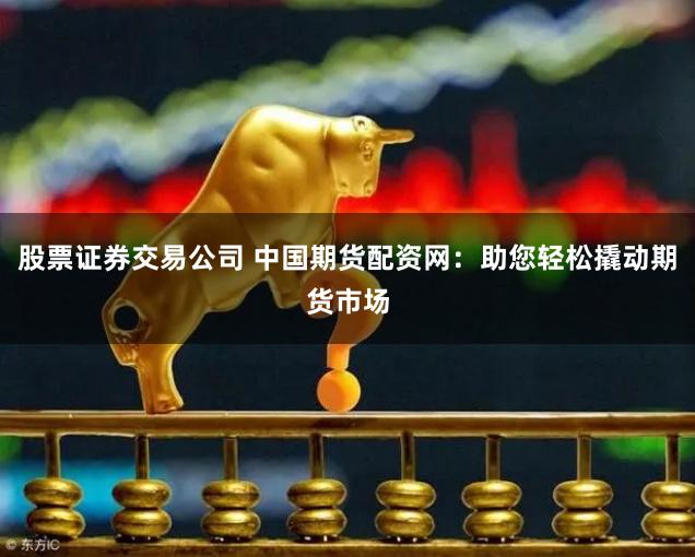 股票证券交易公司 中国期货配资网：助您轻松撬动期货市场