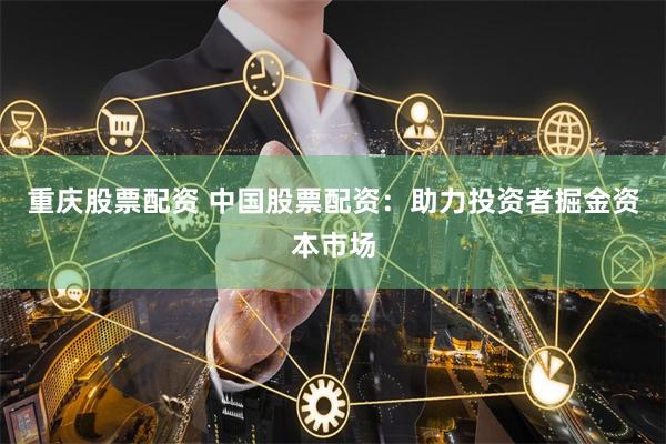 重庆股票配资 中国股票配资：助力投资者掘金资本市场