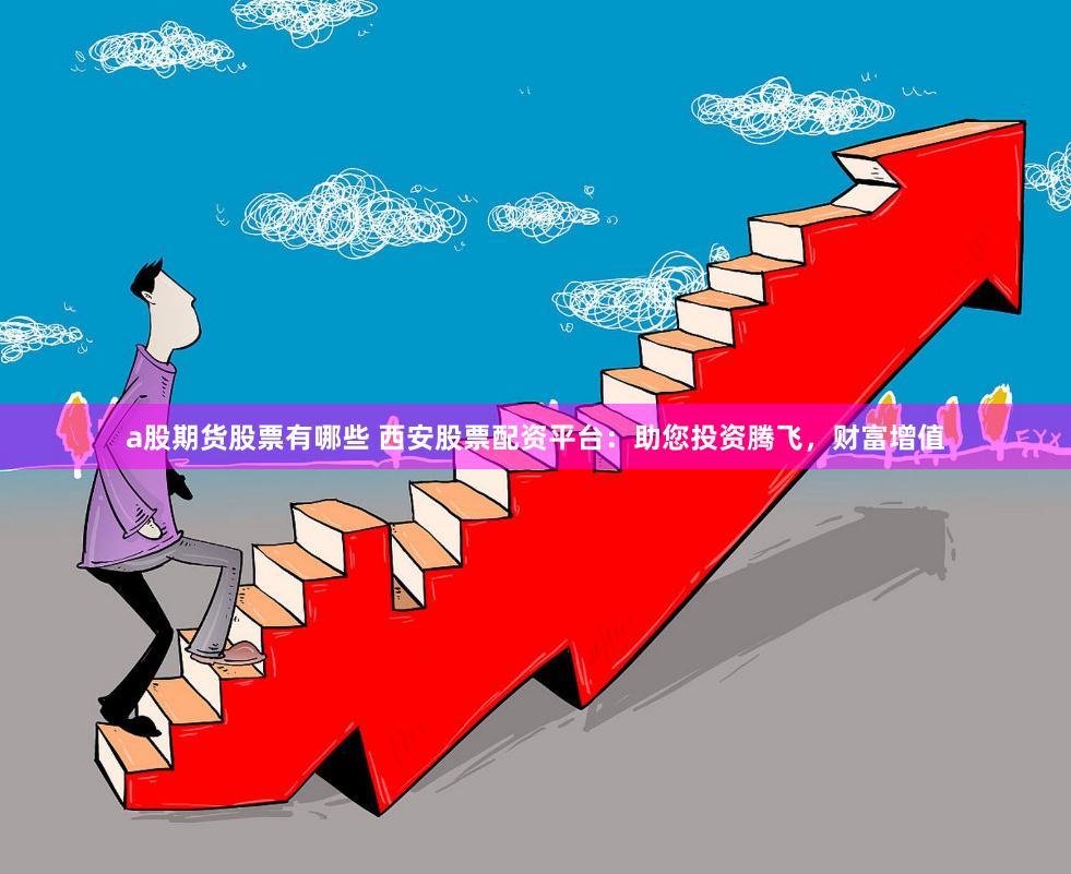 a股期货股票有哪些 西安股票配资平台：助您投资腾飞，财富增值