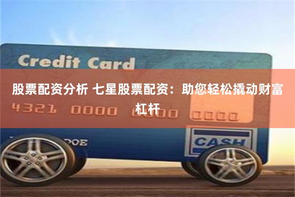 股票配资分析 七星股票配资：助您轻松撬动财富杠杆