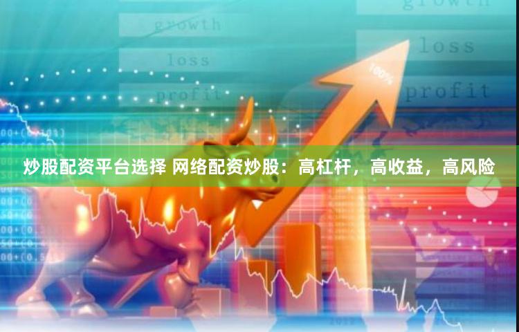 炒股配资平台选择 网络配资炒股：高杠杆，高收益，高风险