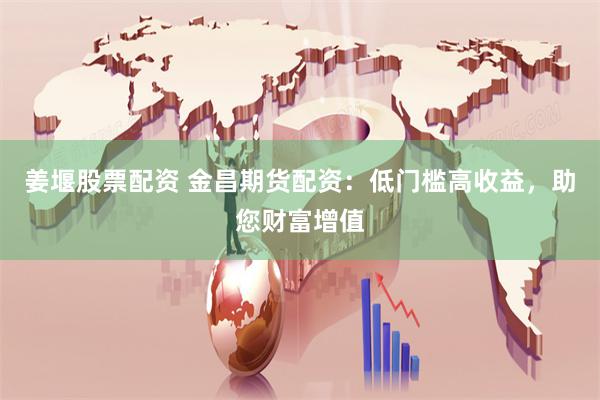 姜堰股票配资 金昌期货配资：低门槛高收益，助您财富增值