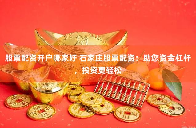 股票配资开户哪家好 石家庄股票配资：助您资金杠杆，投资更轻松