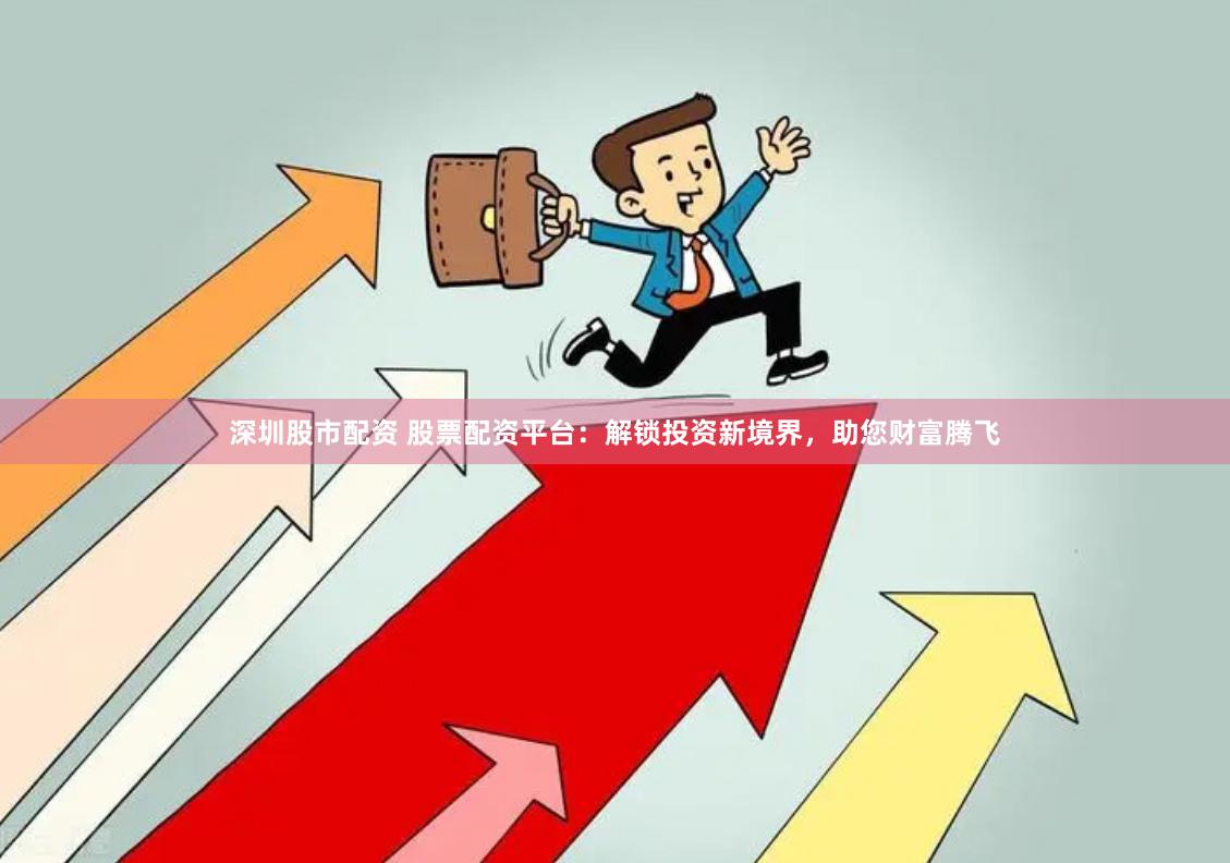 深圳股市配资 股票配资平台：解锁投资新境界，助您财富腾飞