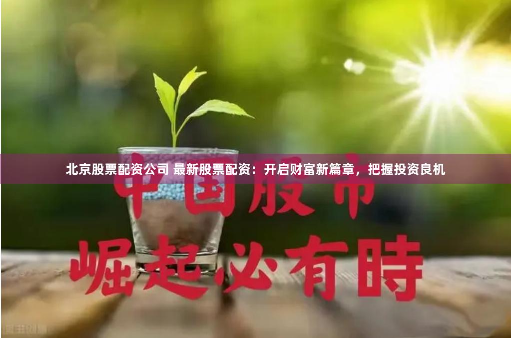北京股票配资公司 最新股票配资：开启财富新篇章，把握投资良机