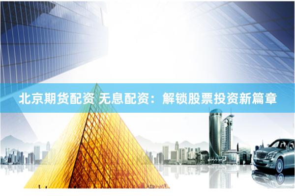 北京期货配资 无息配资：解锁股票投资新篇章