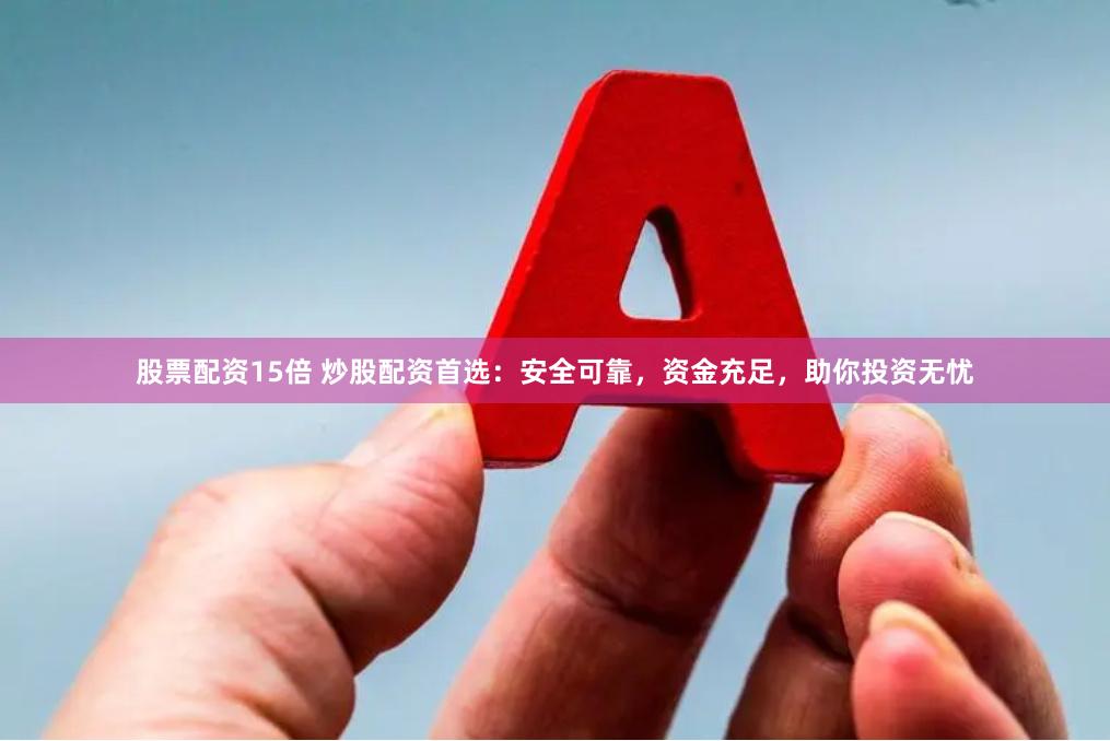 股票配资15倍 炒股配资首选：安全可靠，资金充足，助你投资无忧