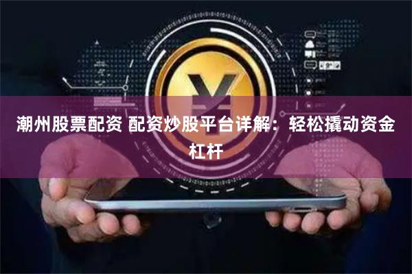 潮州股票配资 配资炒股平台详解：轻松撬动资金杠杆