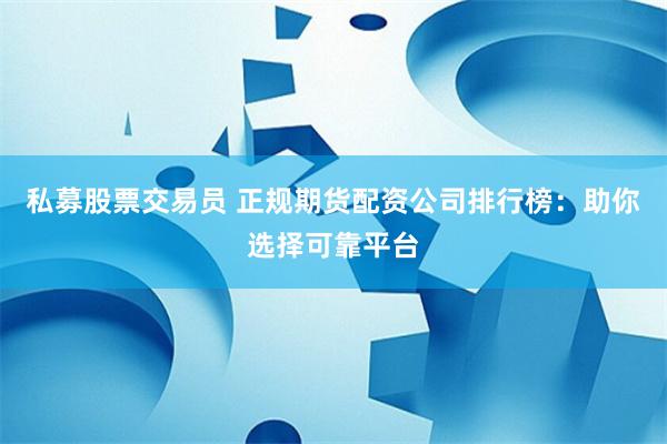 私募股票交易员 正规期货配资公司排行榜：助你选择可靠平台
