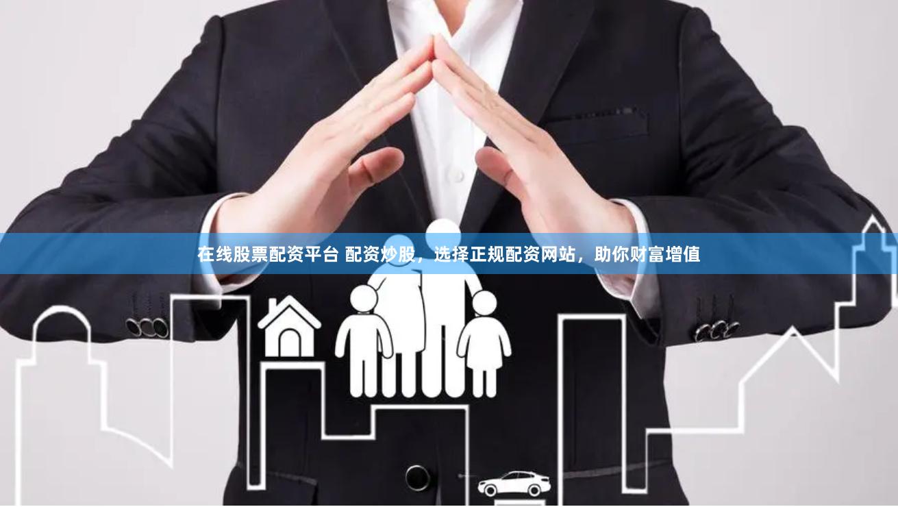 在线股票配资平台 配资炒股，选择正规配资网站，助你财富增值
