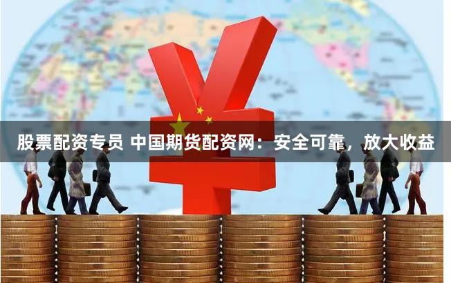 股票配资专员 中国期货配资网：安全可靠，放大收益
