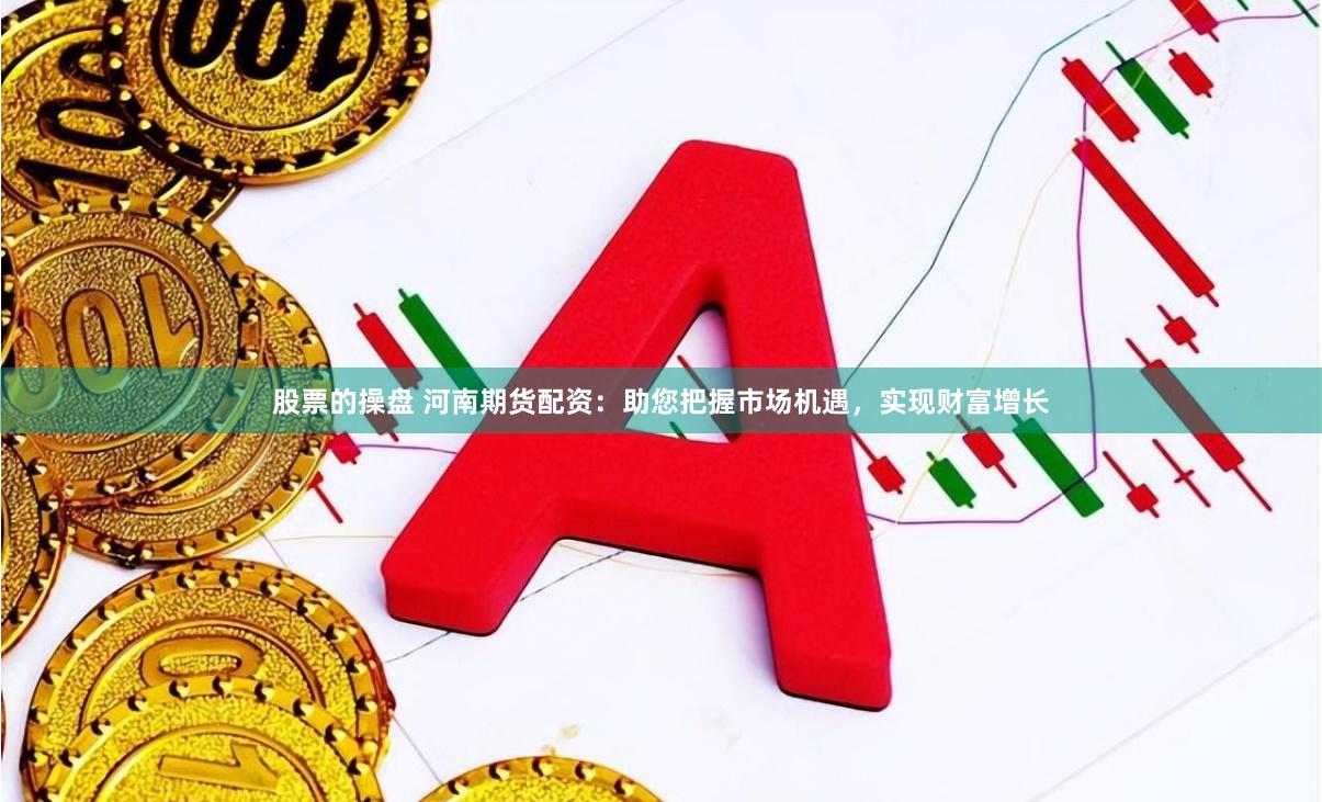 股票的操盘 河南期货配资：助您把握市场机遇，实现财富增长