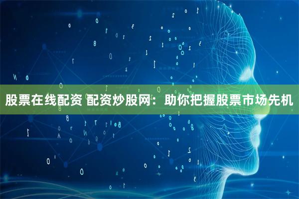 股票在线配资 配资炒股网：助你把握股票市场先机