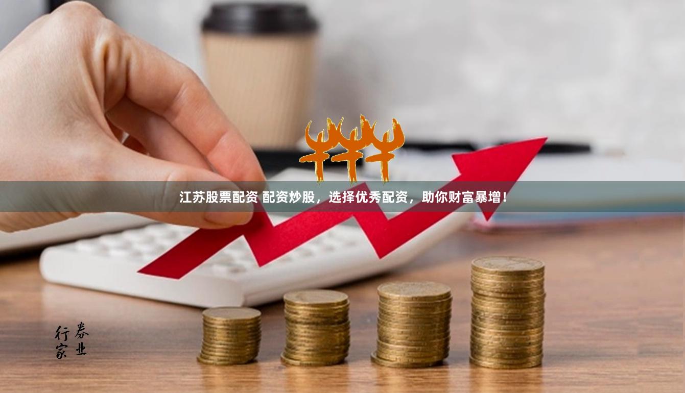 江苏股票配资 配资炒股，选择优秀配资，助你财富暴增！
