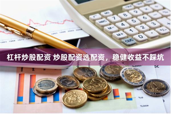 杠杆炒股配资 炒股配资选配资，稳健收益不踩坑
