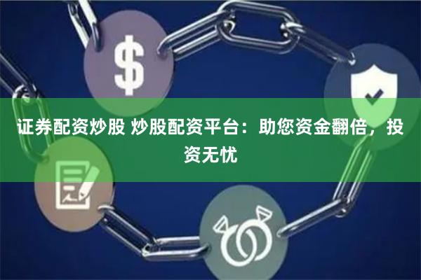 证券配资炒股 炒股配资平台：助您资金翻倍，投资无忧