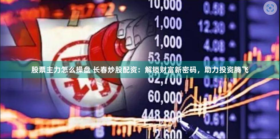 股票主力怎么操盘 长春炒股配资：解锁财富新密码，助力投资腾飞
