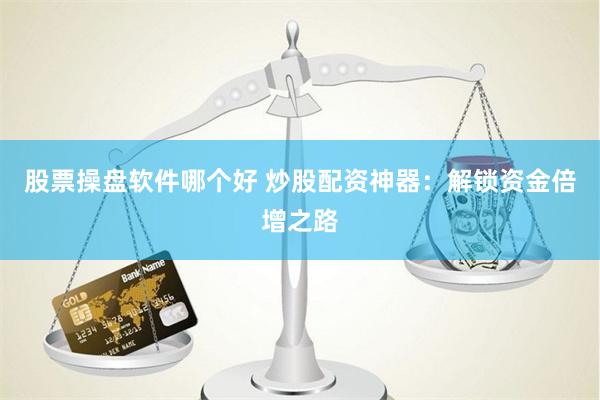 股票操盘软件哪个好 炒股配资神器：解锁资金倍增之路