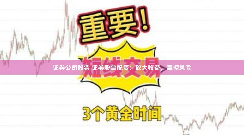 证券公司股票 证券股票配资：放大收益，掌控风险