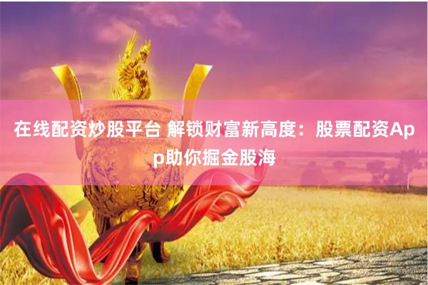 在线配资炒股平台 解锁财富新高度：股票配资App助你掘金股海