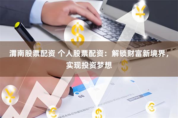渭南股票配资 个人股票配资：解锁财富新境界，实现投资梦想