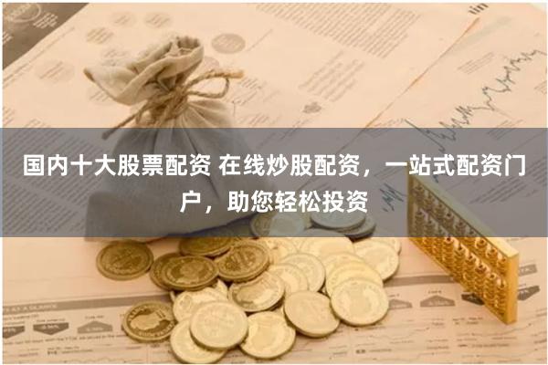 国内十大股票配资 在线炒股配资，一站式配资门户，助您轻松投资