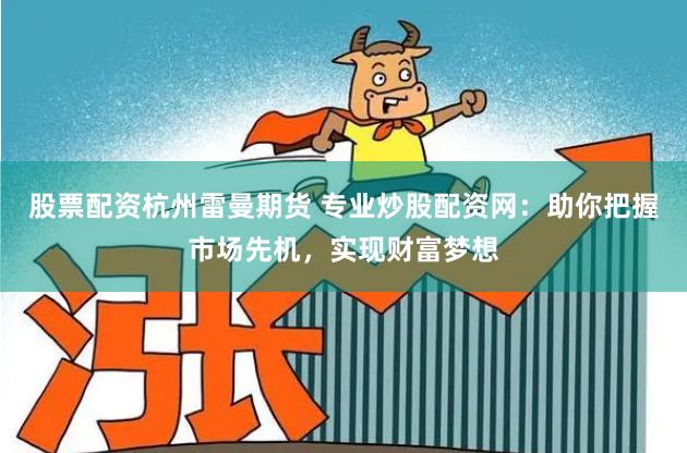 股票配资杭州雷曼期货 专业炒股配资网：助你把握市场先机，实现财富梦想