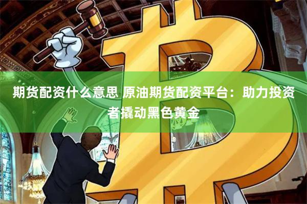 期货配资什么意思 原油期货配资平台：助力投资者撬动黑色黄金